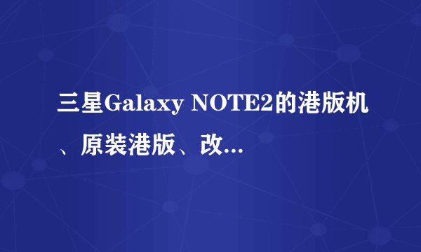 三星Galaxy NOTE2的港版机、原装港版、改版机、原装行货到底什么区别啊？被卖家搞的晕死了！~