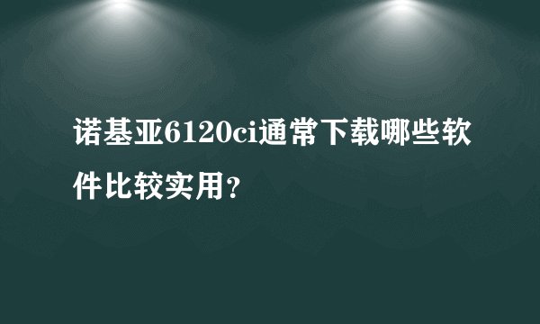 诺基亚6120ci通常下载哪些软件比较实用？