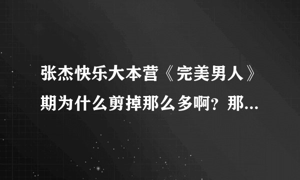 张杰快乐大本营《完美男人》期为什么剪掉那么多啊？那什么时候又会放剪掉的部分？还是不放了？