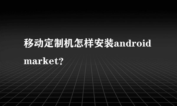 移动定制机怎样安装android market？
