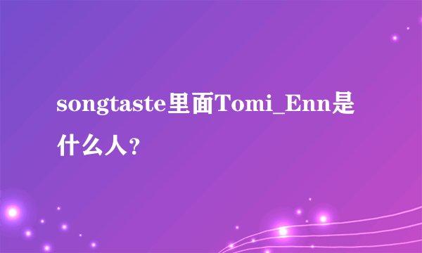 songtaste里面Tomi_Enn是什么人？