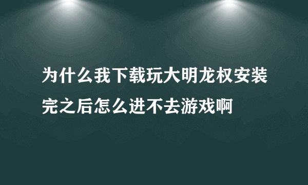 为什么我下载玩大明龙权安装完之后怎么进不去游戏啊
