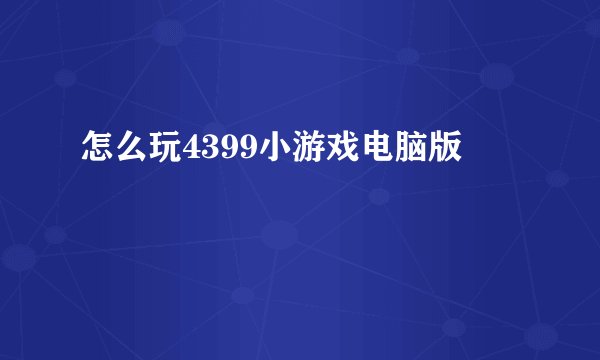 怎么玩4399小游戏电脑版