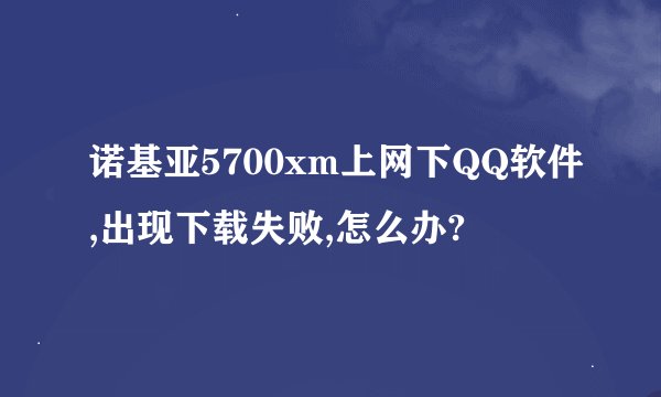 诺基亚5700xm上网下QQ软件,出现下载失败,怎么办?