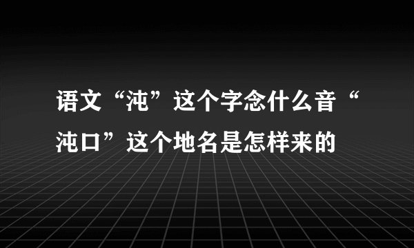 语文“沌”这个字念什么音“沌口”这个地名是怎样来的