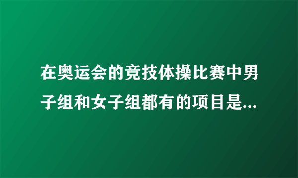 在奥运会的竞技体操比赛中男子组和女子组都有的项目是奥运会体操比赛男女都有的