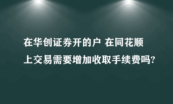 在华创证券开的户 在同花顺上交易需要增加收取手续费吗?