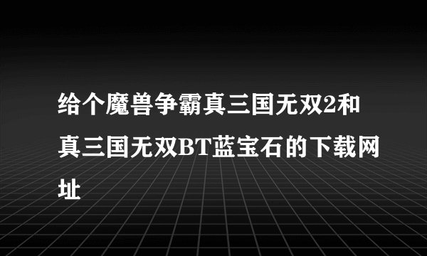 给个魔兽争霸真三国无双2和真三国无双BT蓝宝石的下载网址
