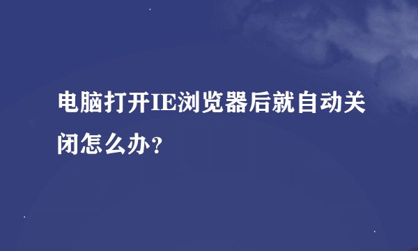 电脑打开IE浏览器后就自动关闭怎么办?