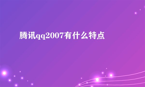 腾讯qq2007有什么特点