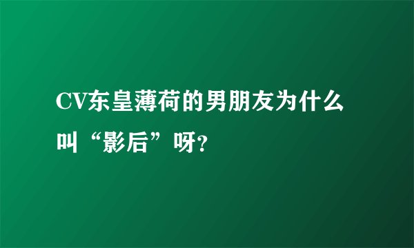 CV东皇薄荷的男朋友为什么叫“影后”呀？