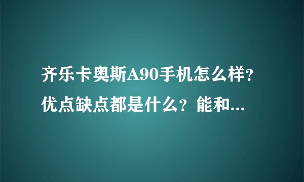 齐乐卡奥斯A90手机怎么样？优点缺点都是什么？能和HTC，三星那些安卓系统的手机比吗？能用住嘛？