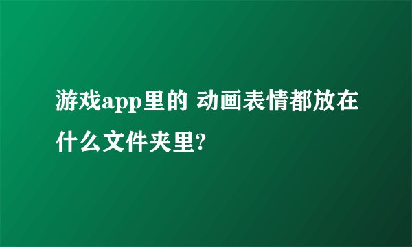 游戏app里的 动画表情都放在什么文件夹里?