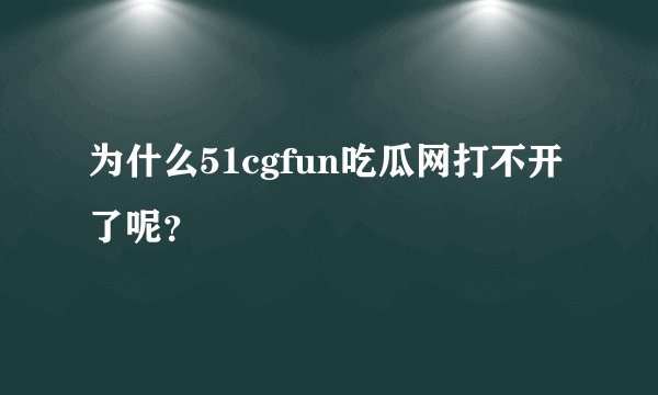 为什么51cgfun吃瓜网打不开了呢？