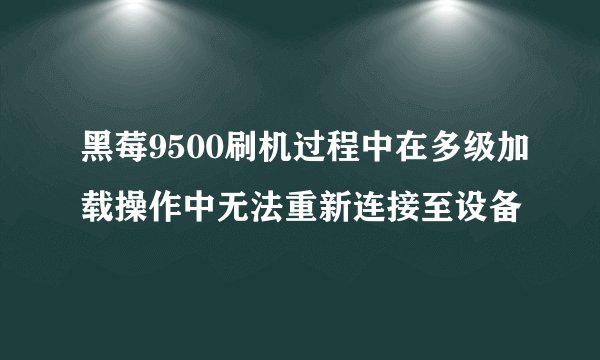 黑莓9500刷机过程中在多级加载操作中无法重新连接至设备