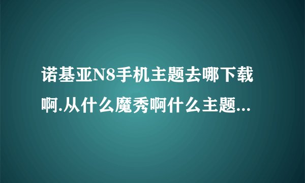 诺基亚N8手机主题去哪下载啊.从什么魔秀啊什么主题岛啊下载的都不行呢，安装以后没变化啊。