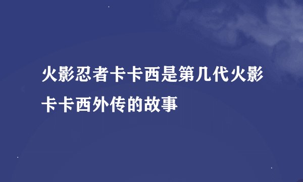 火影忍者卡卡西是第几代火影卡卡西外传的故事