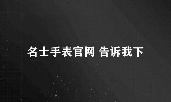 名士手表官网 告诉我下