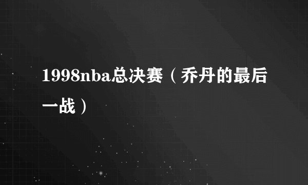1998nba总决赛（乔丹的最后一战）
