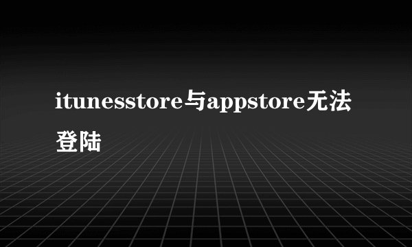 itunesstore与appstore无法登陆