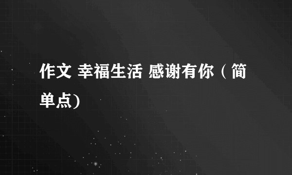 作文 幸福生活 感谢有你（简单点)