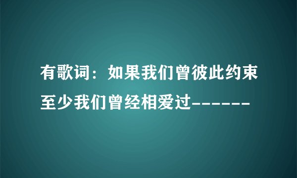 有歌词：如果我们曾彼此约束至少我们曾经相爱过------