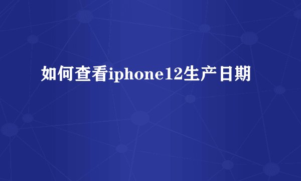 如何查看iphone12生产日期