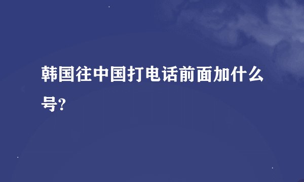 韩国往中国打电话前面加什么号?