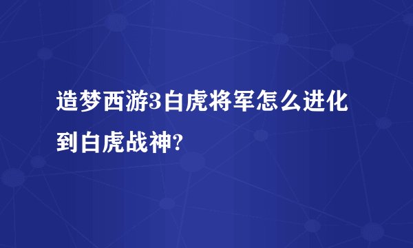 造梦西游3白虎将军怎么进化到白虎战神?