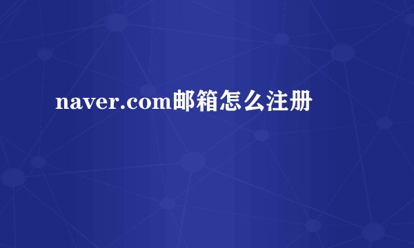 naver.com邮箱怎么注册