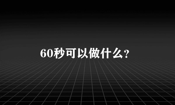 60秒可以做什么？