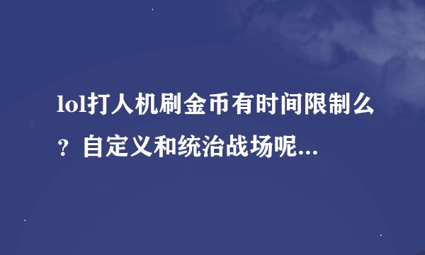 lol打人机刷金币有时间限制么？自定义和统治战场呢？是不是打了几个小时后就没奖励了？