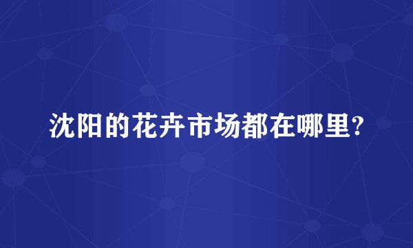沈阳的花卉市场都在哪里?