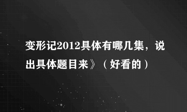 变形记2012具体有哪几集，说出具体题目来》（好看的）