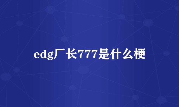 edg厂长777是什么梗