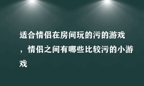 适合情侣在房间玩的污的游戏，情侣之间有哪些比较污的小游戏