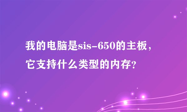 我的电脑是sis-650的主板，它支持什么类型的内存？