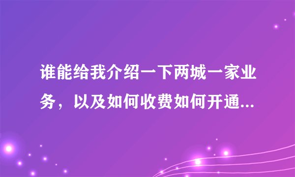 谁能给我介绍一下两城一家业务，以及如何收费如何开通如何取消？我是安徽移动动感地带的号码，家在北京。