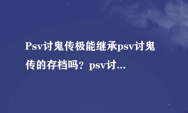 Psv讨鬼传极能继承psv讨鬼传的存档吗？psv讨鬼传2能继承psv讨鬼传极的存档吗？