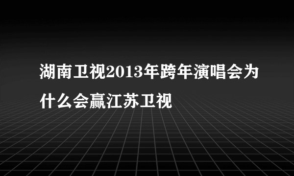 湖南卫视2013年跨年演唱会为什么会赢江苏卫视