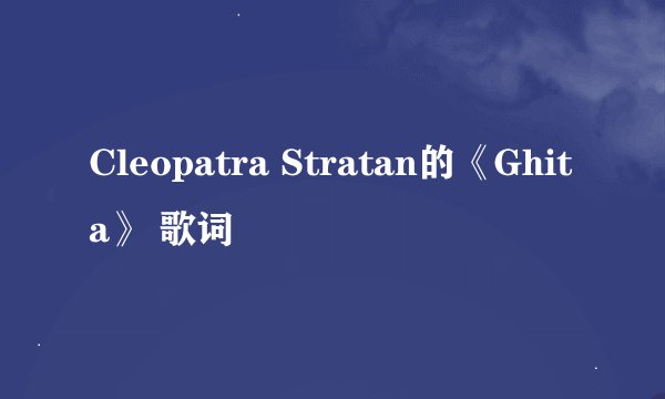 Cleopatra Stratan的《Ghita》 歌词