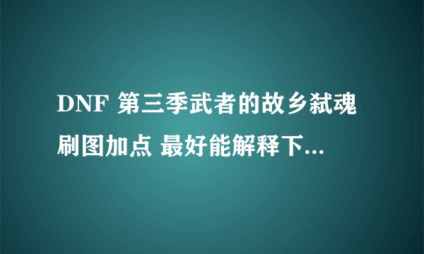 DNF 第三季武者的故乡弑魂刷图加点 最好能解释下技能的~别复制 最好玩过弑魂的~ 湖南7的在好不过了