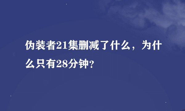 伪装者21集删减了什么，为什么只有28分钟？