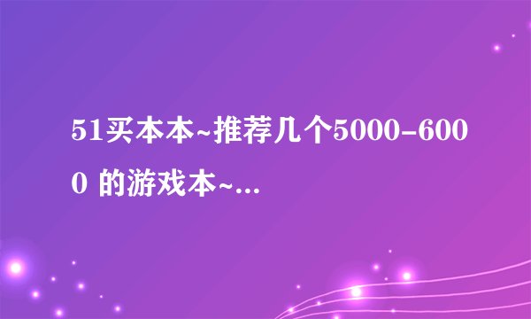 51买本本~推荐几个5000-6000 的游戏本~要性价比高的~