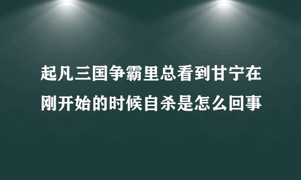 起凡三国争霸里总看到甘宁在刚开始的时候自杀是怎么回事