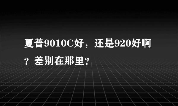 夏普9010C好，还是920好啊？差别在那里？