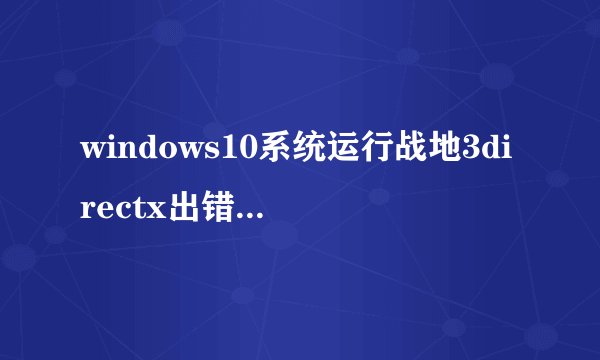 windows10系统运行战地3directx出错是怎么回事