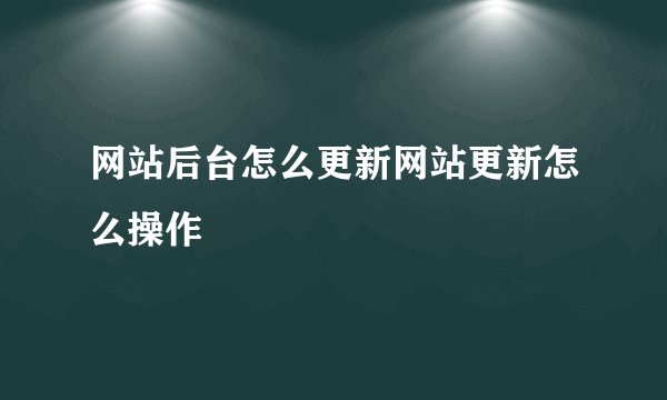 网站后台怎么更新网站更新怎么操作