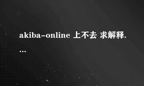 akiba-online 上不去 求解释....
