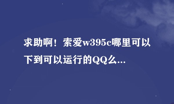 求助啊！索爱w395c哪里可以下到可以运行的QQ么？！！！急急急啊！！！